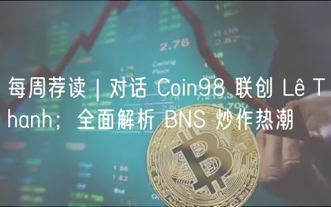 每周荐读 | 对话 Coin98 联创 Lê Thanh；全面解析 BNS 炒作热潮