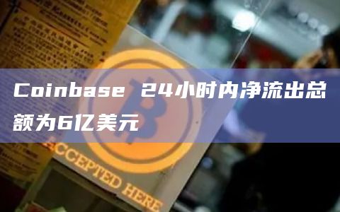 Coinbase 24小时内净流出总额为6亿美元