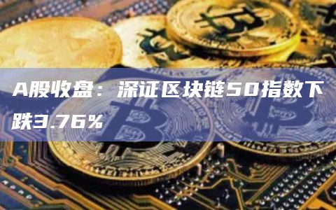A股收盘：深证区块链50指数下跌3.76%