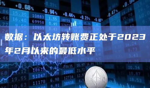 数据：以太坊转账费正处于2023年2月以来的最低水平