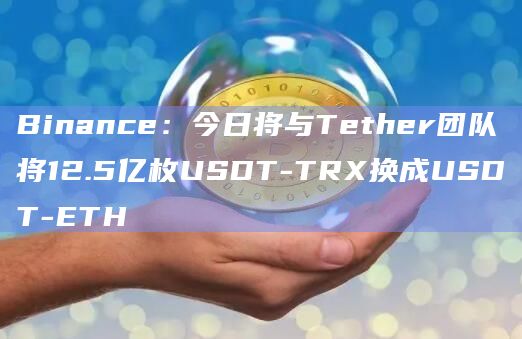 Binance：今日将与Tether团队将12.5亿枚USDT-TRX换成USDT-ETH