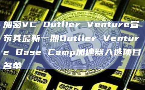 加密VC Outlier Venture宣布其最新一期Outlier Venture Base Camp加速器入选项目名单