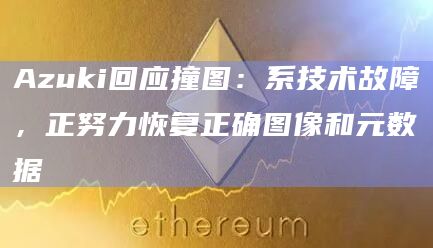 Azuki回应撞图：系技术故障，正努力恢复正确图像和元数据