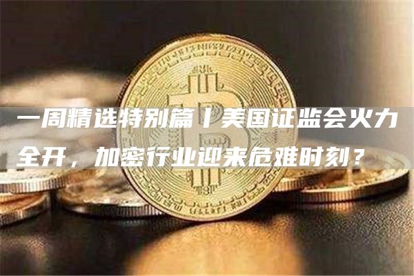 一周精选特别篇丨美国证监会火力全开，加密行业迎来危难时刻？