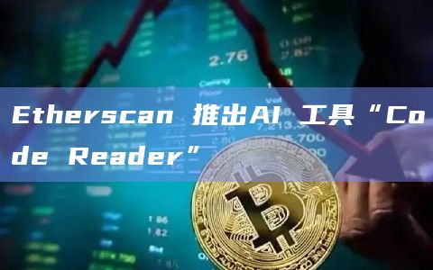 Etherscan 推出AI 工具“Code Reader”