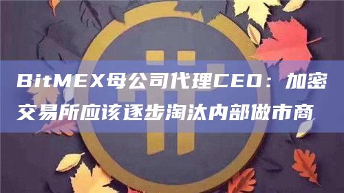 BitMEX母公司代理CEO:加密交易所应该逐步淘汰内部做市商