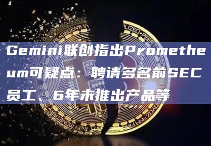 Gemini联创指出Prometheum可疑点：聘请多名前SEC员工、6年未推出产品等