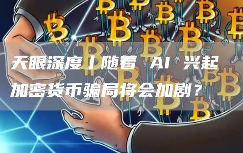 天眼深度丨随着 AI 兴起 加密货币骗局将会加剧？