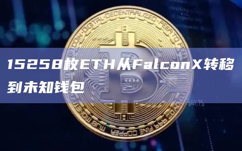 15258枚ETH从FalconX转移到未知钱包 15258枚ETH从FalconX转移到未知钱包
