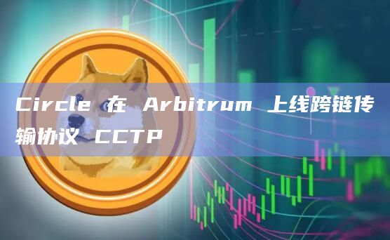 Circle 在 Arbitrum 上线跨链传输协议 CCTP