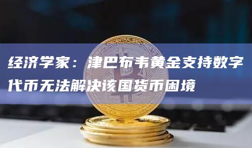 经济学家:津巴布韦黄金支持数字代币无法解决该国货币困境 经济学家:津巴布韦黄金支持数字代币无法解决该国货币困境