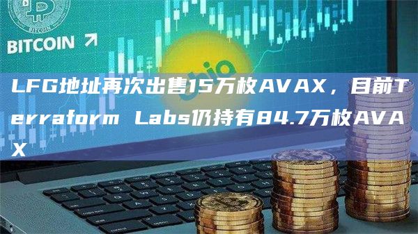 LFG地址再次出售15万枚AVAX,目前Terraform Labs仍持有84.7万枚AVAX LFG地址再次出售15万枚AVAX,目前Terraform Labs仍持有84.7万枚AVAX