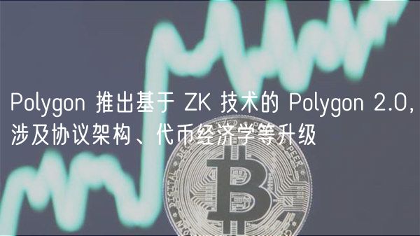 Polygon 推出基于 ZK 技术的 Polygon 2.0，涉及协议架构、代币经济学等升级