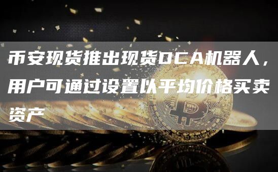 币安现货推出现货DCA机器人，用户可通过设置以平均价格买卖资产