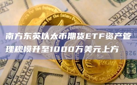 南方东英以太币期货ETF资产管理规模升至1000万美元上方 南方东英以太币期货ETF资产管理规模升至1000万美元上方