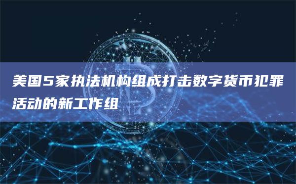 美国5家执法机构组成打击数字货币犯罪活动的新工作组