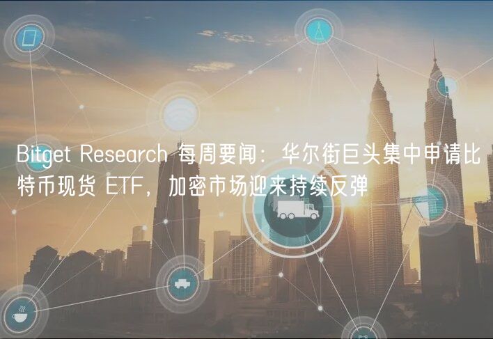 Bitget Research 每周要闻:华尔街巨头集中申请比特币现货 ETF,加密市场迎来持续反弹 Bitget Research 每周要闻:华尔街巨头集中申请比特币现货 ETF,加密市场迎来持续反弹