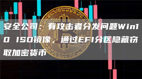 安全公司:有攻击者分发问题Win10 ISO镜像,通过EFI分区隐藏窃取加密货币