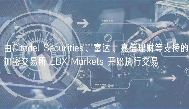 由Citadel Securities、富达、嘉信理财等支持的加密交易所 EDX Markets 开始执行交易