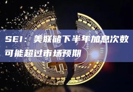 SEI：美联储下半年加息次数可能超过市场预期