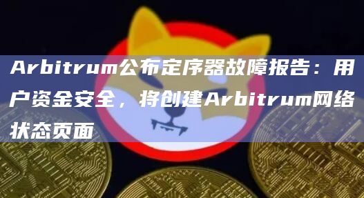 Arbitrum公布定序器故障报告：用户资金安全，将创建Arbitrum网络状态页面