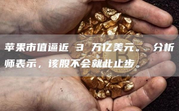 苹果市值逼近 3 万亿美元。 分析师表示，该股不会就此止步。