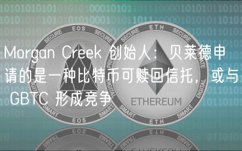 Morgan Creek 创始人:贝莱德申请的是一种比特币可赎回信托,或与 GBTC 形成竞争