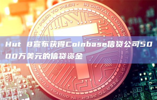 Hut 8宣布获得Coinbase信贷公司5000万美元的信贷资金