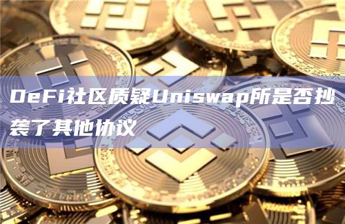 DeFi社区质疑Uniswap所是否抄袭了其他协议