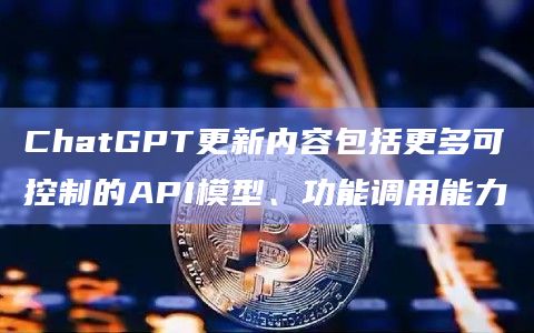 ChatGPT更新内容包括更多可控制的API模型、功能调用能力