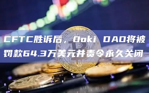CFTC胜诉后，Ooki DAO将被罚款64.3万美元并责令永久关闭
