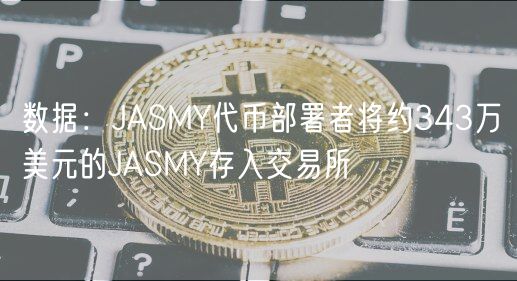 数据：JASMY代币部署者将约343万美元的JASMY存入交易所