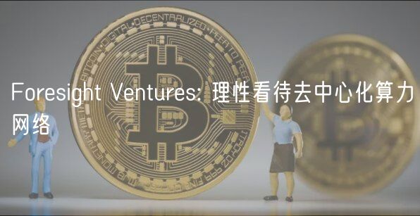 Foresight Ventures: 理性看待去中心化算力网络