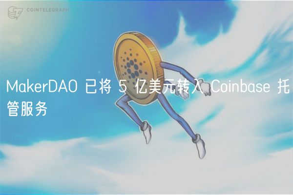 MakerDAO 已将 5 亿美元转入 Coinbase 托管服务
