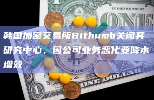 韩国加密交易所Bithumb关闭其研究中心，因公司业务恶化要降本增效