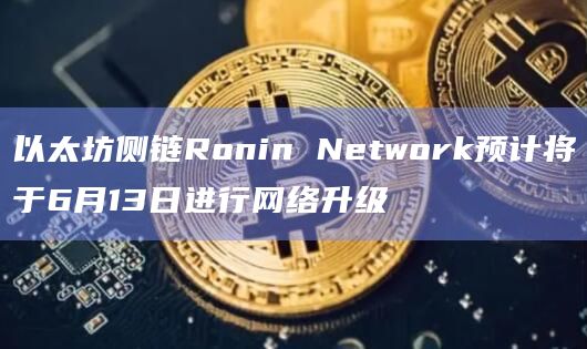 以太坊侧链Ronin Network预计将于6月13日进行网络升级