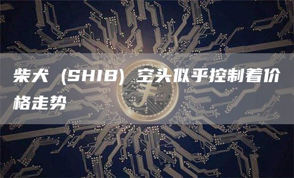 柴犬 (SHIB) 空头似乎控制着价格走势