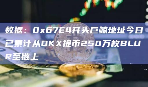 数据：0x67E4开头巨鲸地址今日已累计从OKX提币250万枚BLUR至链上