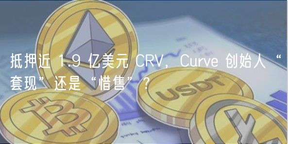 抵押近 1.9 亿美元 CRV，Curve 创始人“套现”还是“惜售”？