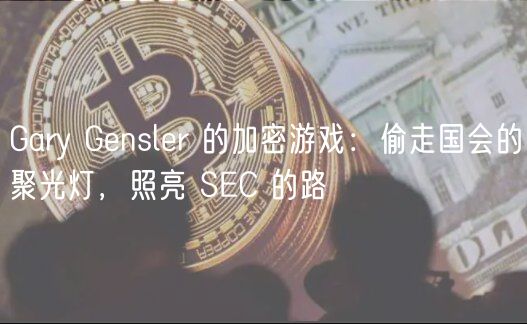 Gary Gensler 的加密游戏:偷走国会的聚光灯,照亮 SEC 的路