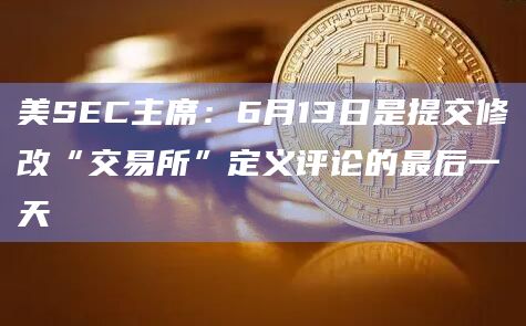 美SEC主席：6月13日是提交修改“交易所”定义评论的最后一天