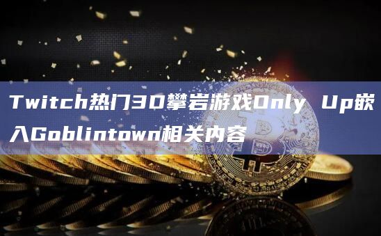 Twitch热门3D攀岩游戏Only Up嵌入Goblintown相关内容