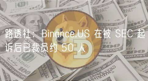 路透社：Binance.US 在被 SEC 起诉后已裁员约 50 人