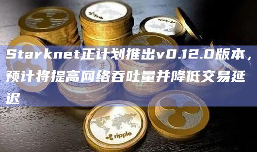 Starknet正计划推出v0.12.0版本，预计将提高网络吞吐量并降低交易延迟