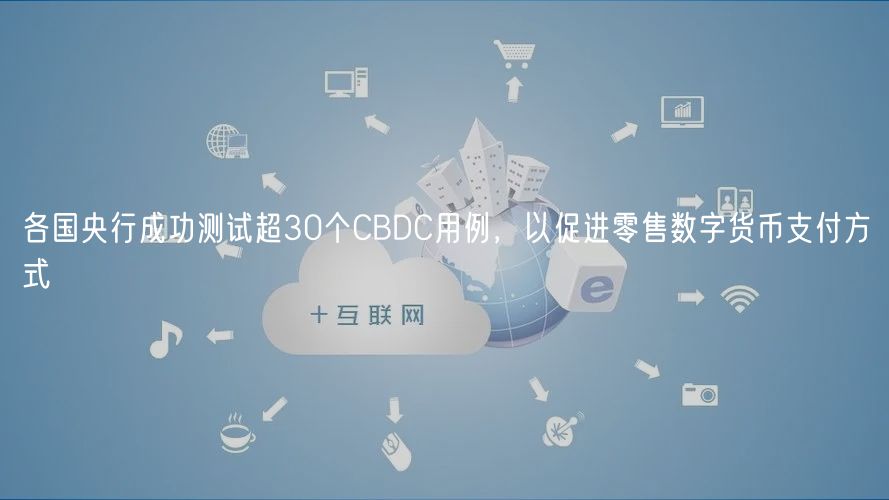 各国央行成功测试超30个CBDC用例，以促进零售数字货币支付方式