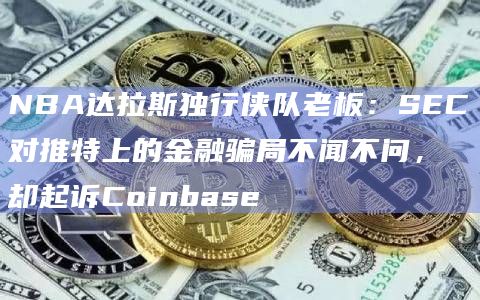 NBA达拉斯独行侠队老板：SEC对推特上的金融骗局不闻不问，却起诉Coinbase