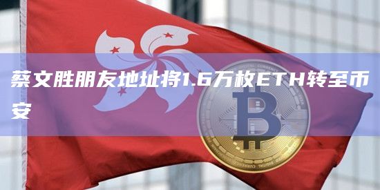蔡文胜朋友地址将1.6万枚ETH转至币安