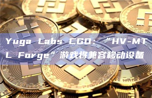 Yuga Labs CGO：“HV-MTL Forge”游戏将兼容移动设备