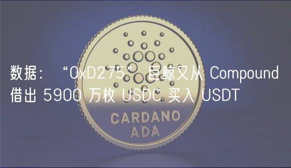 数据：“0xD275” 巨鲸又从 Compound 借出 5900 万枚 USDC 买入 USDT