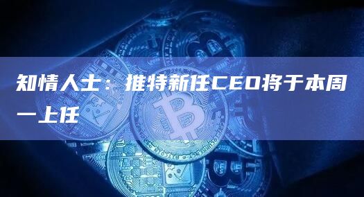 知情人士：推特新任CEO将于本周一上任